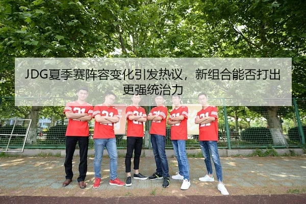 JDG夏季赛阵容变化引发热议，新组合能否打出更强统治力